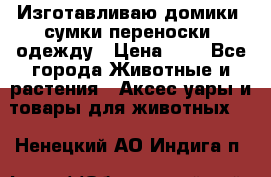 Изготавливаю домики, сумки-переноски, одежду › Цена ­ 1 - Все города Животные и растения » Аксесcуары и товары для животных   . Ненецкий АО,Индига п.